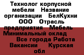 Технолог корпусной мебели › Название организации ­ БелКухни, ООО › Отрасль предприятия ­ Мебель › Минимальный оклад ­ 45 000 - Все города Работа » Вакансии   . Курская обл.